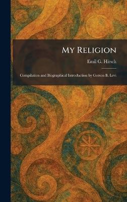 My Religion: Compilation and Biographical Introduction by Gerson B. Levi - Emil G Hirsch - cover