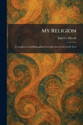 My Religion: Compilation and Biographical Introduction by Gerson B. Levi - Emil G Hirsch - cover