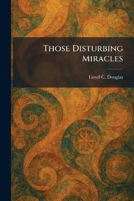 Those Disturbing Miracles - Lloyd C Douglas - cover