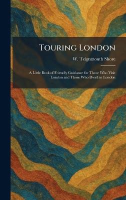 Touring London: A Little Book of Friendly Guidance for Those Who Visit London and Those Who Dwell in London - W Teignmouth Shore - cover