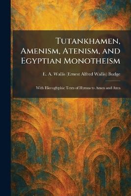 Tutankhamen, Amenism, Atenism, and Egyptian Monotheism: With Hieroglyphic Texts of Hymns to Amen and Aten - E A Wallis (Ernest Alfred Wa Budge - cover