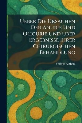 Ueber Die Ursachen Der Anurie Und Oligurie Und Uber Ergebnisse Ihrer Chirurgischen Behandlung - cover