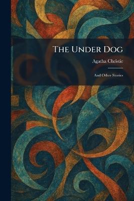 The Under Dog: And Other Stories - Agatha Christie - cover