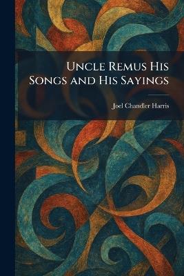 Uncle Remus His Songs and His Sayings - Joel Chandler Harris - cover