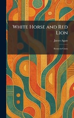 White Horse and Red Lion: Essays in Gusto - James Agate - cover