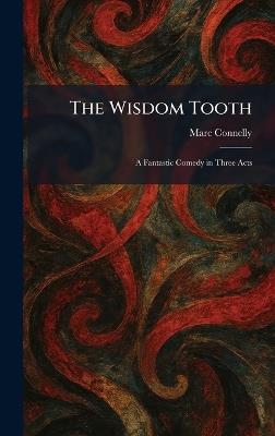 The Wisdom Tooth: A Fantastic Comedy in Three Acts - Marc Connelly - cover