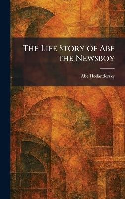 The Life Story of Abe the Newsboy - Abe Hollandersky - cover