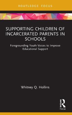 Supporting Children of Incarcerated Parents in Schools: Foregrounding Youth Voices to Improve Educational Support - Whitney Q. Hollins - cover