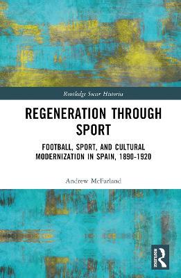 Regeneration through Sport: Football, Sport, and Cultural Modernization in Spain, 1890-1920 - Andrew McFarland - cover