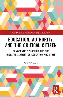 Education, Authority, and the Critical Citizen: Democratic Schooling and the Disestablishment of Education and State - Neil Wilcock - cover
