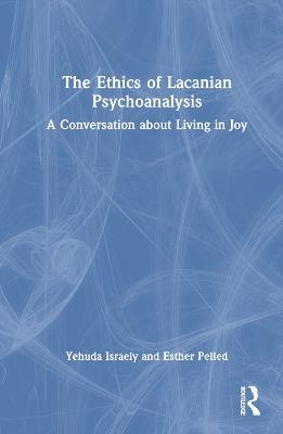 The Ethics of Lacanian Psychoanalysis: A Conversation about Living in Joy - Yehuda Israely,Esther Pelled - cover