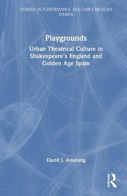 Playgrounds: Urban Theatrical Culture in Shakespeare’s England and Golden Age Spain - David J. Amelang - cover