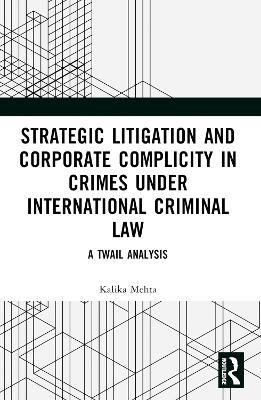 Strategic Litigation and Corporate Complicity in Crimes Under International Law: A TWAIL Analysis - Kalika Mehta - cover