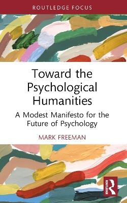 Toward the Psychological Humanities: A Modest Manifesto for the Future of Psychology - Mark Freeman - cover