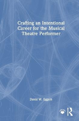 Crafting an Intentional Career for the Musical Theatre Performer - David W. Eggers - cover