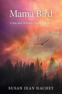 Mama Bird: A True Story Of Family, Trauma & Survival - Susan Jean Hachey - cover