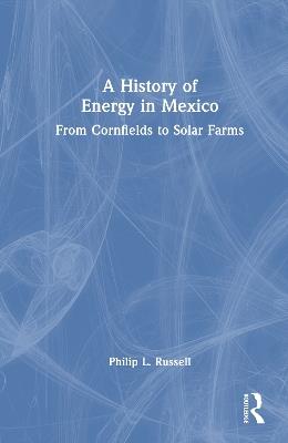A History of Energy in Mexico: From Cornfields to Solar Farms - Philip L. Russell - cover