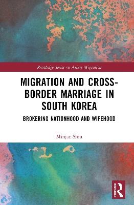 Migration and Cross-Border Marriage in South Korea: Brokering Nationhood and Wifehood - Minjae Shin - cover