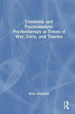 Creativity and Psychoanalytic Psychotherapy at Times of War, Exile, and Trauma - Rony Alfandary - cover