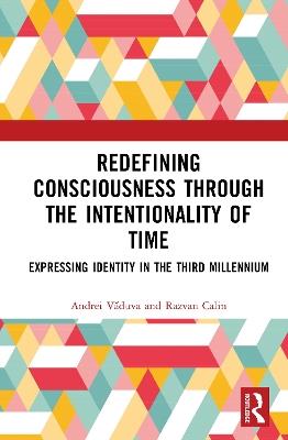 Redefining Consciousness through the Intentionality of Time: Expressing Identity in the Third Millennium - Andrei Văduva,Razvan Calin - cover