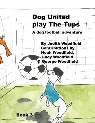Dog United play the Tups: A Dog football team adventure - Noah Woodfield,Lucy Woodfield,George Woodfield - cover