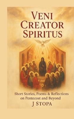 Veni Creator Spiritus: Short Stories, Poems, and Reflections on Pentecost & Beyond - J Stopa - cover