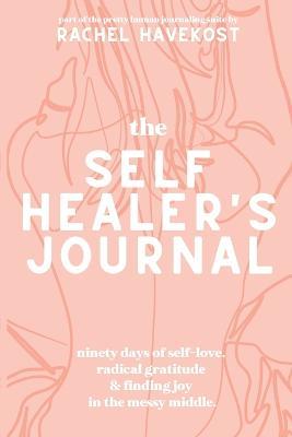 The Self-Healer's Journal: A 90 Day Guided Journal for a Self-Loving, Soulfully Manifested, Grateful-As-Hell Life - Rachel Havekost - cover