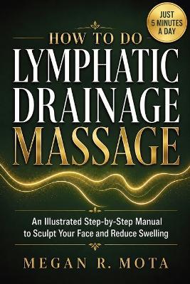 How To Do Lymphatic Drainage Massage: An Illustrated Step-by-Step Manual to Sculpt Your Face and Reduce Swelling - Megan R Mota - cover