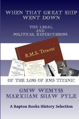 When That Great Ship Went Down: The Legal and Political Repercussions of the Loss of RMS Titanic - Gmw Wemyss,Markham Shaw Pyle - cover