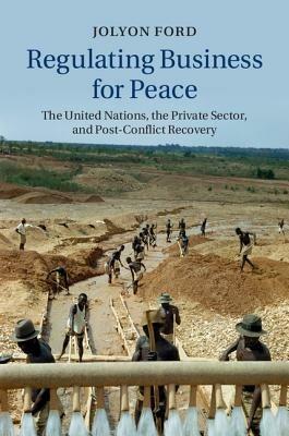Regulating Business for Peace: The United Nations, the Private Sector, and Post-Conflict Recovery - Jolyon Ford - cover