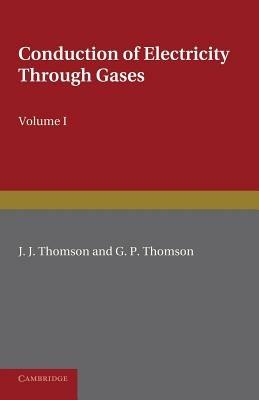 Conduction of Electricity through Gases: Volume 1, Ionisation by Heat and Light - J. J. Thomson,G. P. Thomson - cover