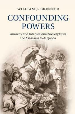 Confounding Powers: Anarchy and International Society from the Assassins to Al Qaeda - William J. Brenner - cover