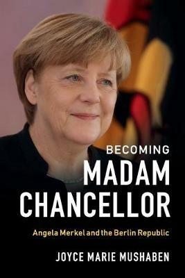 Becoming Madam Chancellor: Angela Merkel and the Berlin Republic - Joyce Marie Mushaben - cover