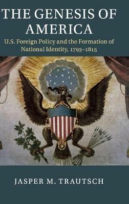 The Genesis of America: US Foreign Policy and the Formation of National Identity, 1793–1815 - Jasper M. Trautsch - cover