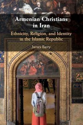 Armenian Christians in Iran: Ethnicity, Religion, and Identity in the Islamic Republic - James Barry - cover
