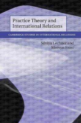 Practice Theory and International Relations - Silviya Lechner,Mervyn Frost - cover
