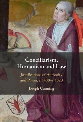 Conciliarism, Humanism and Law: Justifications of Authority and Power, c. 1400-c. 1520 - Joseph Canning - cover
