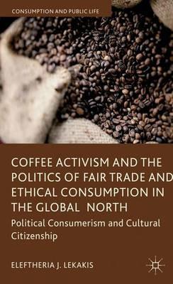 Coffee Activism and the Politics of Fair Trade and Ethical Consumption in the Global North: Political Consumerism and Cultural Citizenship - Eleftheria J. Lekakis - cover