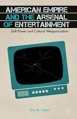American Empire and the Arsenal of Entertainment: Soft Power and Cultural Weaponization - E. Fattor - cover