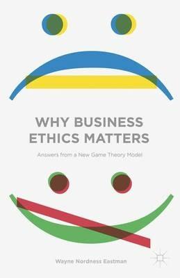 Why Business Ethics Matters: Answers from a New Game Theory Model - Wayne Nordness Eastman - cover