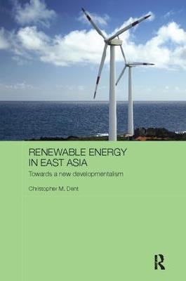 Renewable Energy in East Asia: Towards a New Developmentalism - Christopher M. Dent - cover