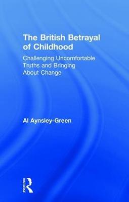 The British Betrayal of Childhood: Challenging Uncomfortable Truths and Bringing About Change - Al Aynsley-Green - cover