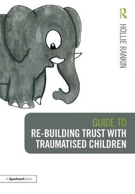 Guide to Re-building Trust with Traumatised Children: Emotional Wellbeing in School and at Home - Hollie Rankin - cover