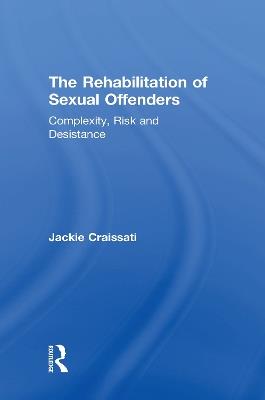 The Rehabilitation of Sexual Offenders: Complexity, Risk and Desistance - Jackie Craissati - cover