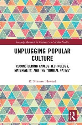 Unplugging Popular Culture: Reconsidering Analog Technology, Materiality, and the “Digital Native" - K. Shannon Howard - cover
