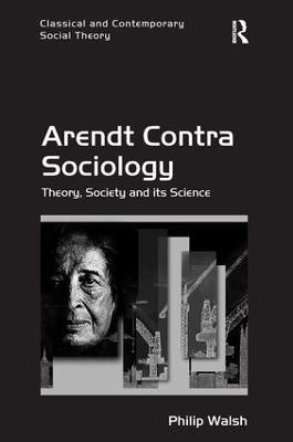 Arendt Contra Sociology: Theory, Society and its Science - Philip Walsh - cover