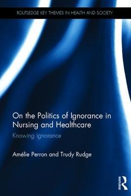On the Politics of Ignorance in Nursing and Health Care: Knowing Ignorance - Amelie Perron,Trudy Rudge - cover