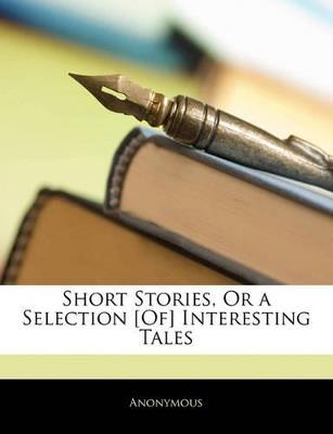 Short Stories, Or a Selection [Of] Interesting Tales - Anonymous - cover