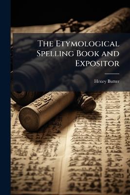 The Etymological Spelling Book and Expositor: Being an Introduction to the Spelling, Pronunciation, and Derivation of the English Language ...: Adapted to the Use of Classical and Ladies' Schools, and Also of Adults and Foreigners - Henry Butter - cover