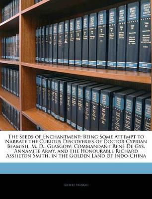 The Seeds of Enchantment: Being Some Attempt to Narrate the Curious Discoveries of Doctor Cyprian Beamish, M. D., Glasgow; Commandant René De Gys, Annamite Army, and the Honourable Richard Assheton Smith, in the Golden Land of Indo-China - Gilbert Frankau - cover